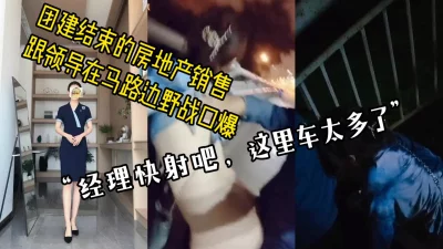 []“求你快射吧，这里车太多了”刚结束团建的房产销售和领导在路边野战口爆